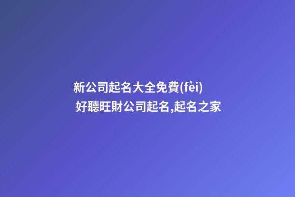 新公司起名大全免費(fèi) 好聽旺財公司起名,起名之家